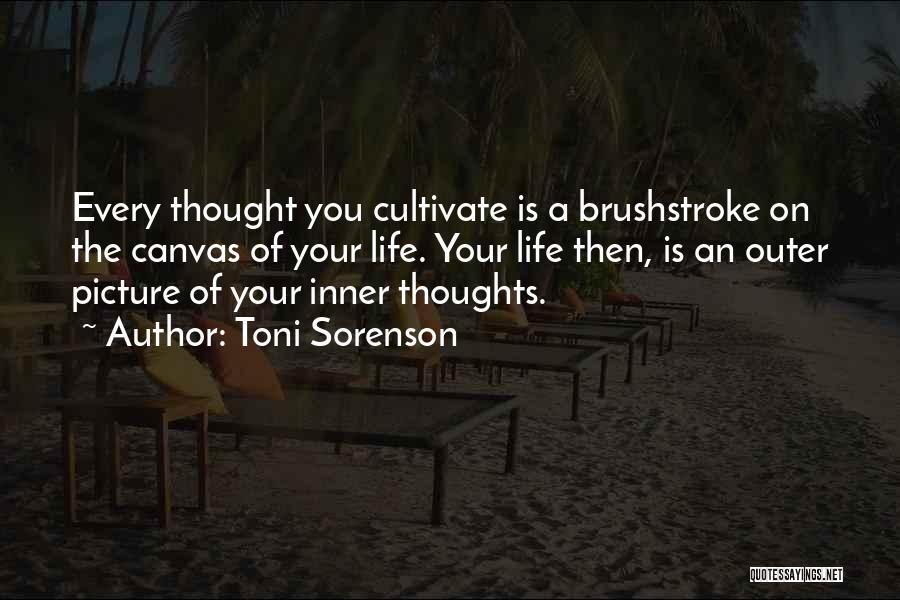 Toni Sorenson Quotes: Every Thought You Cultivate Is A Brushstroke On The Canvas Of Your Life. Your Life Then, Is An Outer Picture