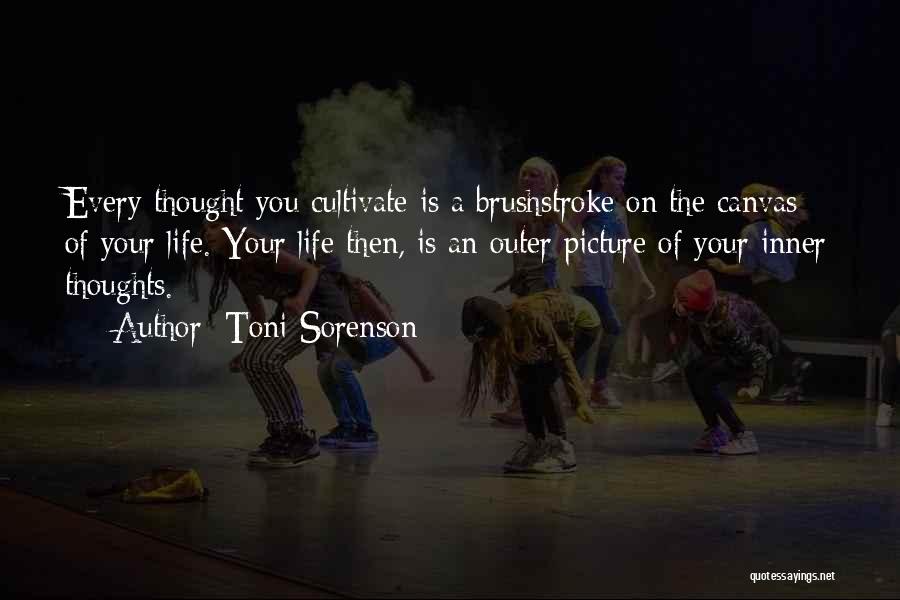 Toni Sorenson Quotes: Every Thought You Cultivate Is A Brushstroke On The Canvas Of Your Life. Your Life Then, Is An Outer Picture