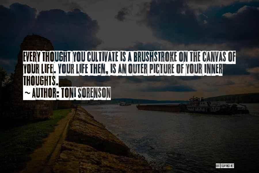 Toni Sorenson Quotes: Every Thought You Cultivate Is A Brushstroke On The Canvas Of Your Life. Your Life Then, Is An Outer Picture