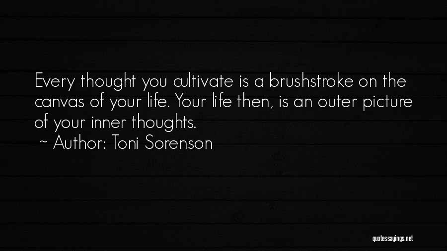 Toni Sorenson Quotes: Every Thought You Cultivate Is A Brushstroke On The Canvas Of Your Life. Your Life Then, Is An Outer Picture