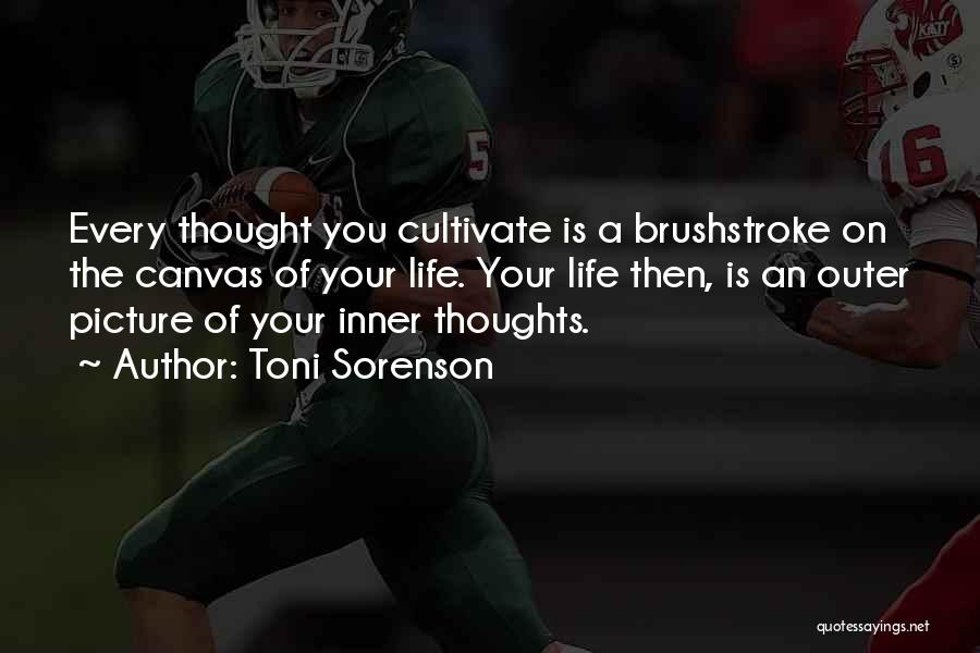 Toni Sorenson Quotes: Every Thought You Cultivate Is A Brushstroke On The Canvas Of Your Life. Your Life Then, Is An Outer Picture