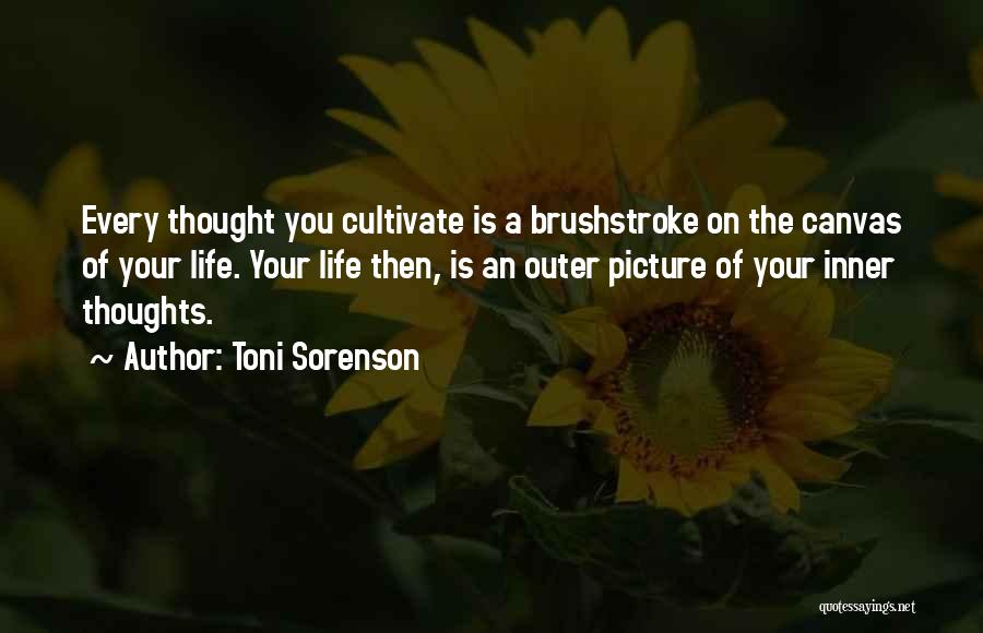 Toni Sorenson Quotes: Every Thought You Cultivate Is A Brushstroke On The Canvas Of Your Life. Your Life Then, Is An Outer Picture