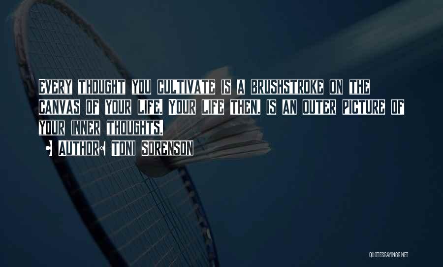 Toni Sorenson Quotes: Every Thought You Cultivate Is A Brushstroke On The Canvas Of Your Life. Your Life Then, Is An Outer Picture