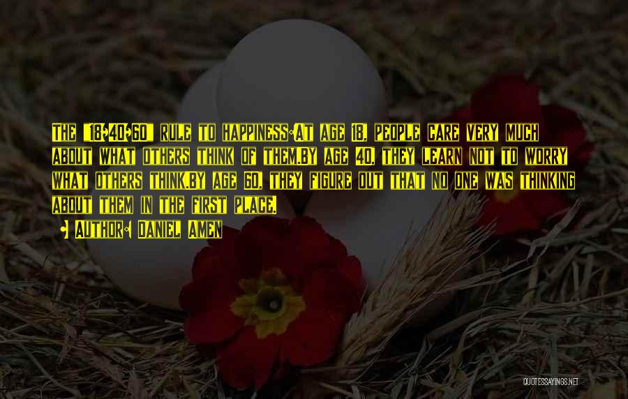 Daniel Amen Quotes: The 18/40/60 Rule To Happiness:at Age 18, People Care Very Much About What Others Think Of Them.by Age 40, They