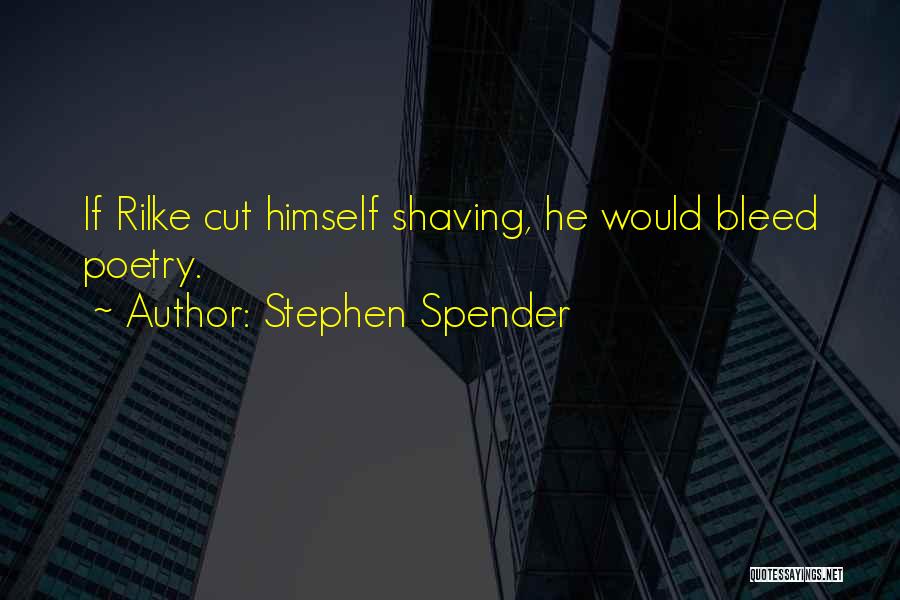 Stephen Spender Quotes: If Rilke Cut Himself Shaving, He Would Bleed Poetry.