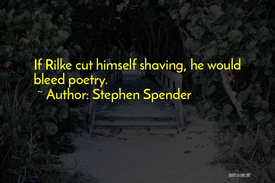 Stephen Spender Quotes: If Rilke Cut Himself Shaving, He Would Bleed Poetry.