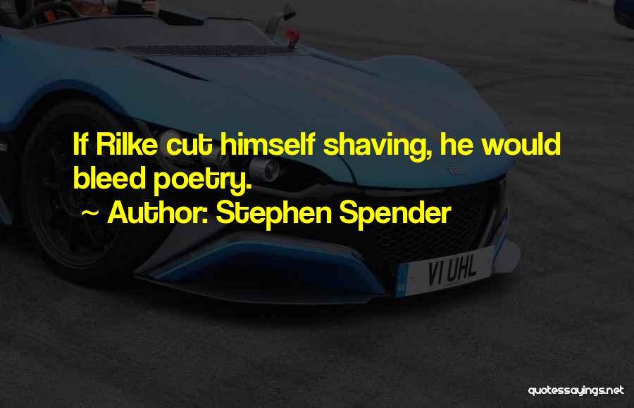 Stephen Spender Quotes: If Rilke Cut Himself Shaving, He Would Bleed Poetry.