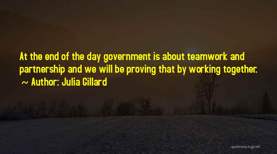 Julia Gillard Quotes: At The End Of The Day Government Is About Teamwork And Partnership And We Will Be Proving That By Working