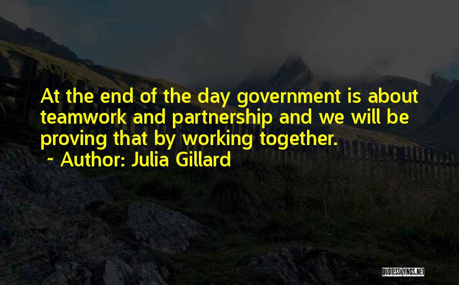 Julia Gillard Quotes: At The End Of The Day Government Is About Teamwork And Partnership And We Will Be Proving That By Working