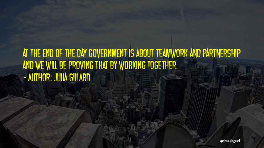 Julia Gillard Quotes: At The End Of The Day Government Is About Teamwork And Partnership And We Will Be Proving That By Working