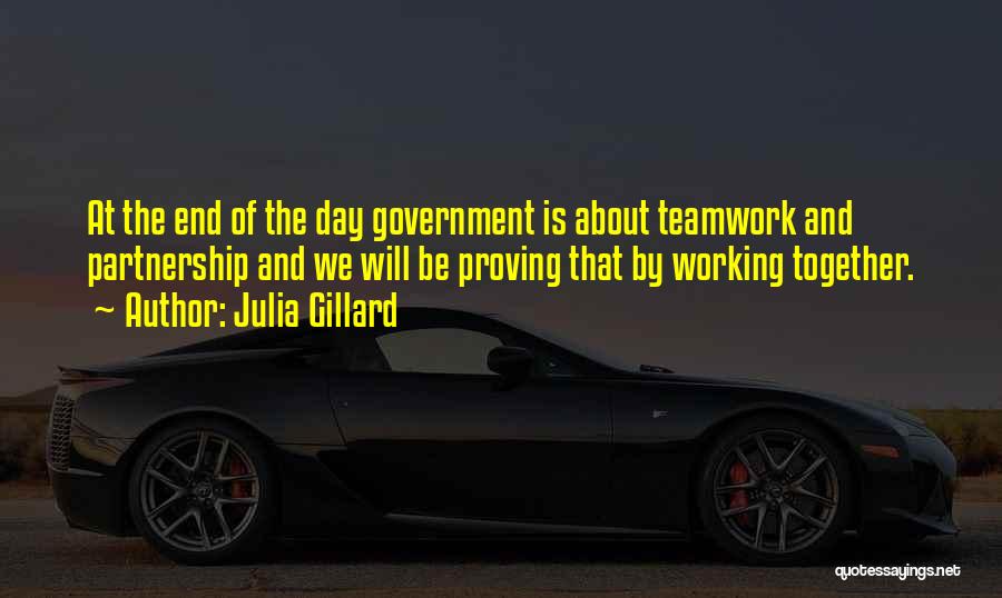 Julia Gillard Quotes: At The End Of The Day Government Is About Teamwork And Partnership And We Will Be Proving That By Working