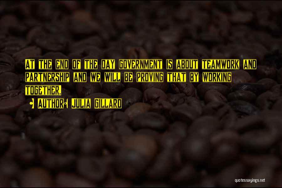 Julia Gillard Quotes: At The End Of The Day Government Is About Teamwork And Partnership And We Will Be Proving That By Working