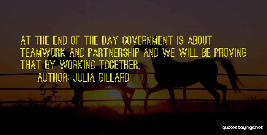 Julia Gillard Quotes: At The End Of The Day Government Is About Teamwork And Partnership And We Will Be Proving That By Working