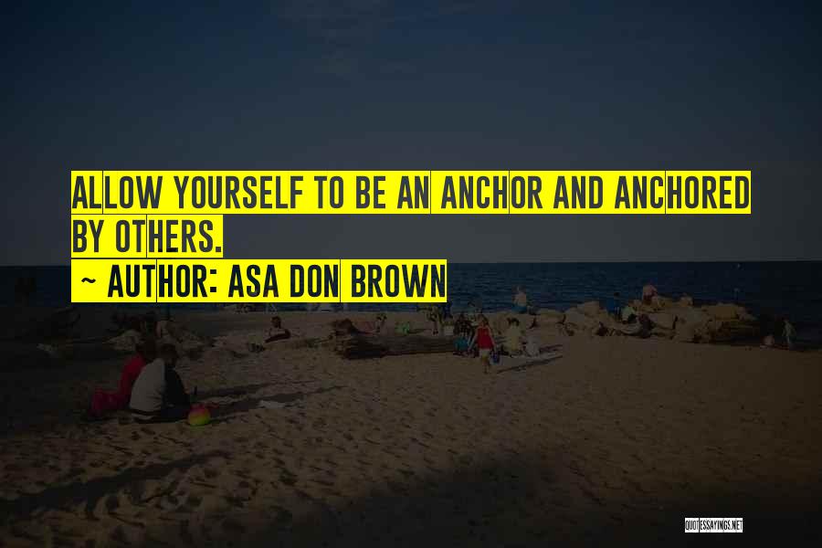 Asa Don Brown Quotes: Allow Yourself To Be An Anchor And Anchored By Others.