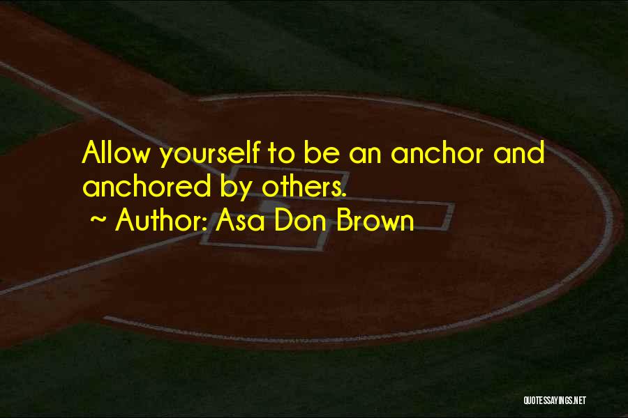 Asa Don Brown Quotes: Allow Yourself To Be An Anchor And Anchored By Others.