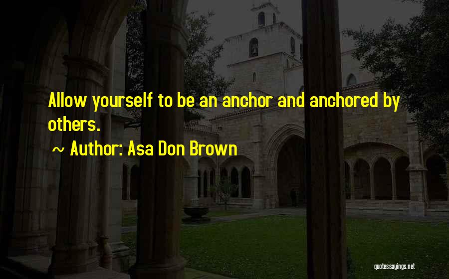 Asa Don Brown Quotes: Allow Yourself To Be An Anchor And Anchored By Others.