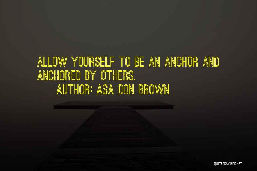 Asa Don Brown Quotes: Allow Yourself To Be An Anchor And Anchored By Others.