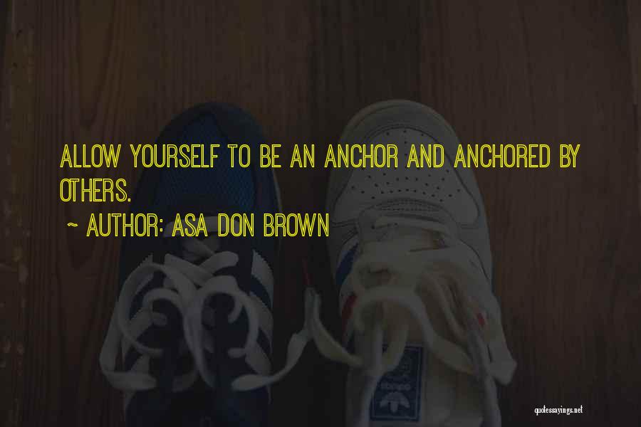 Asa Don Brown Quotes: Allow Yourself To Be An Anchor And Anchored By Others.