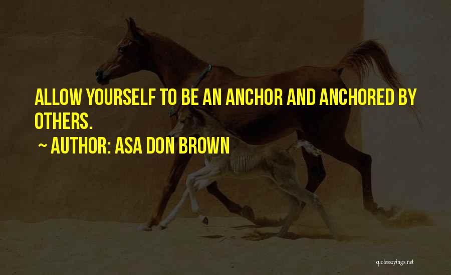 Asa Don Brown Quotes: Allow Yourself To Be An Anchor And Anchored By Others.