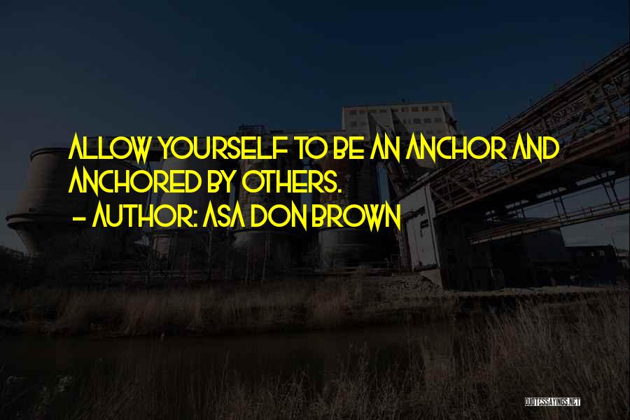 Asa Don Brown Quotes: Allow Yourself To Be An Anchor And Anchored By Others.