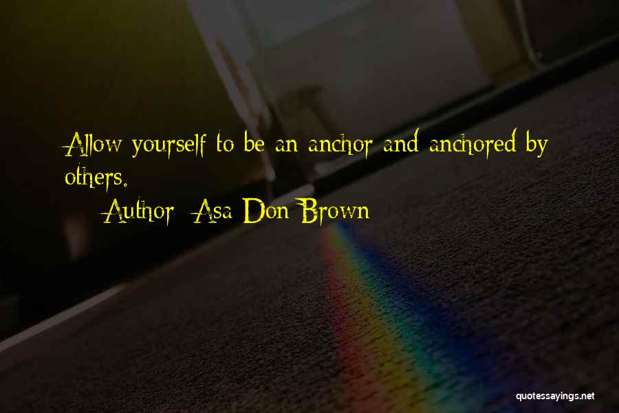 Asa Don Brown Quotes: Allow Yourself To Be An Anchor And Anchored By Others.