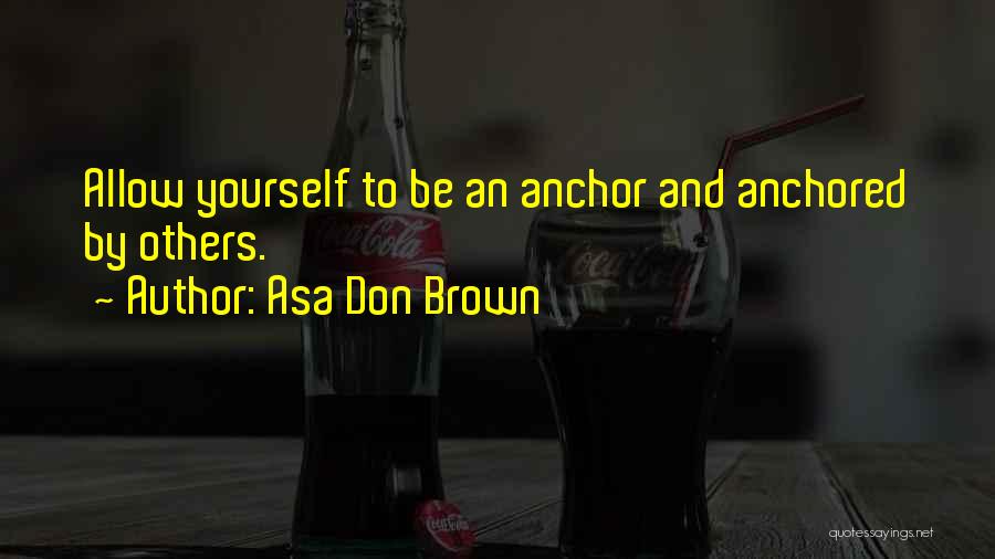 Asa Don Brown Quotes: Allow Yourself To Be An Anchor And Anchored By Others.