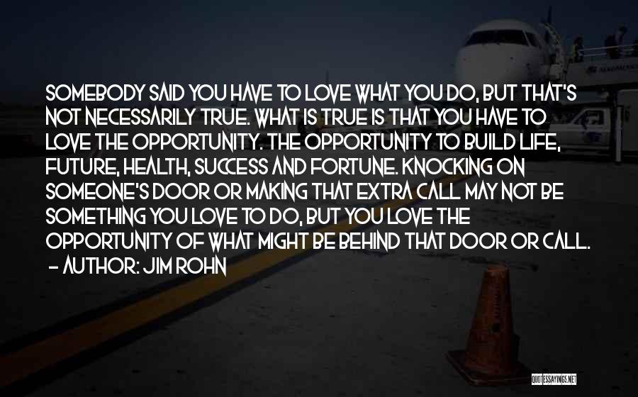 Jim Rohn Quotes: Somebody Said You Have To Love What You Do, But That's Not Necessarily True. What Is True Is That You