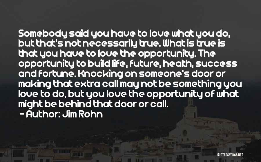 Jim Rohn Quotes: Somebody Said You Have To Love What You Do, But That's Not Necessarily True. What Is True Is That You