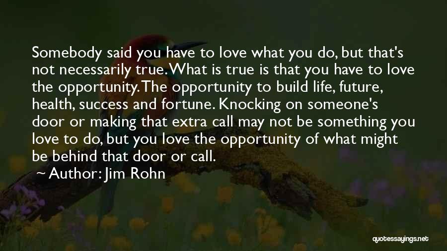 Jim Rohn Quotes: Somebody Said You Have To Love What You Do, But That's Not Necessarily True. What Is True Is That You