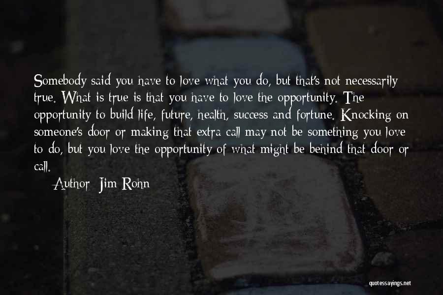 Jim Rohn Quotes: Somebody Said You Have To Love What You Do, But That's Not Necessarily True. What Is True Is That You