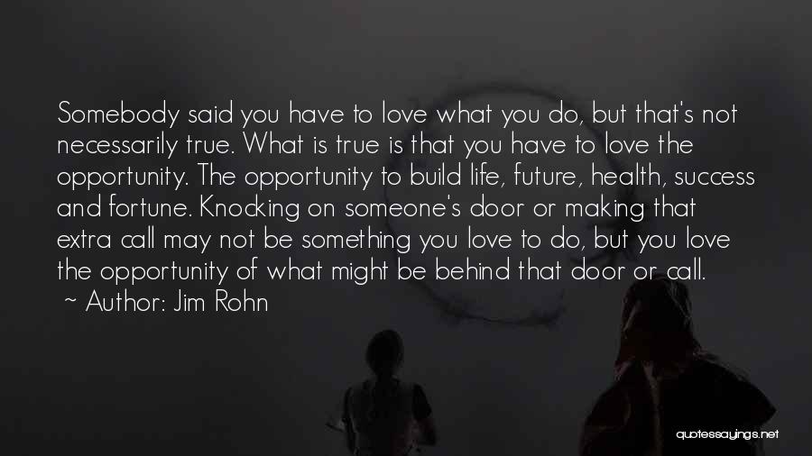 Jim Rohn Quotes: Somebody Said You Have To Love What You Do, But That's Not Necessarily True. What Is True Is That You