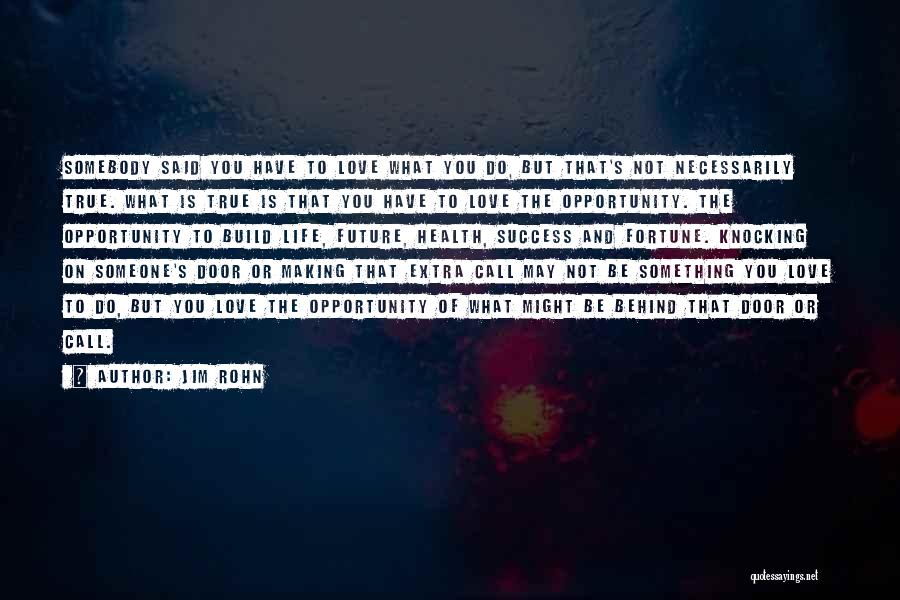 Jim Rohn Quotes: Somebody Said You Have To Love What You Do, But That's Not Necessarily True. What Is True Is That You