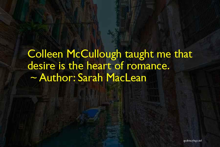 Sarah MacLean Quotes: Colleen Mccullough Taught Me That Desire Is The Heart Of Romance.