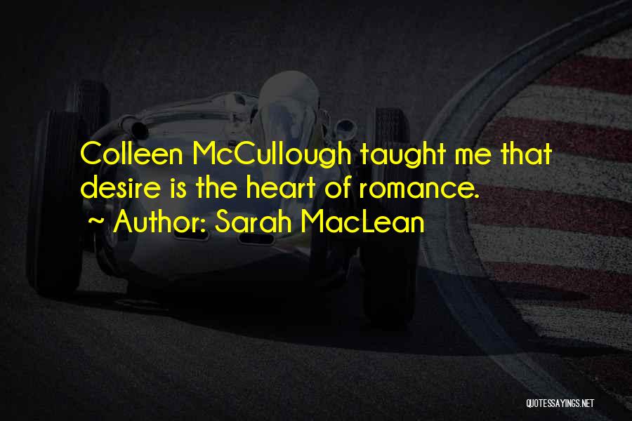 Sarah MacLean Quotes: Colleen Mccullough Taught Me That Desire Is The Heart Of Romance.