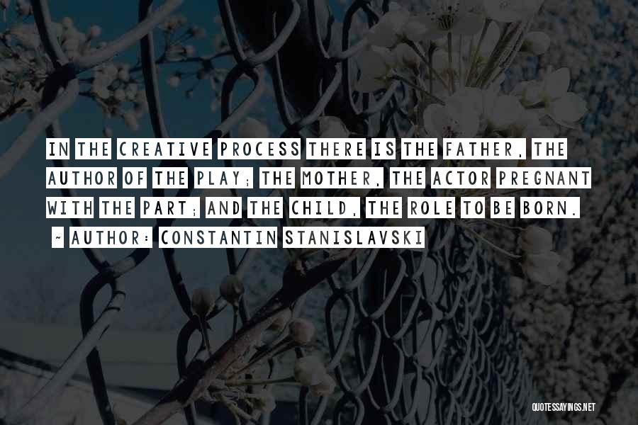 Constantin Stanislavski Quotes: In The Creative Process There Is The Father, The Author Of The Play; The Mother, The Actor Pregnant With The