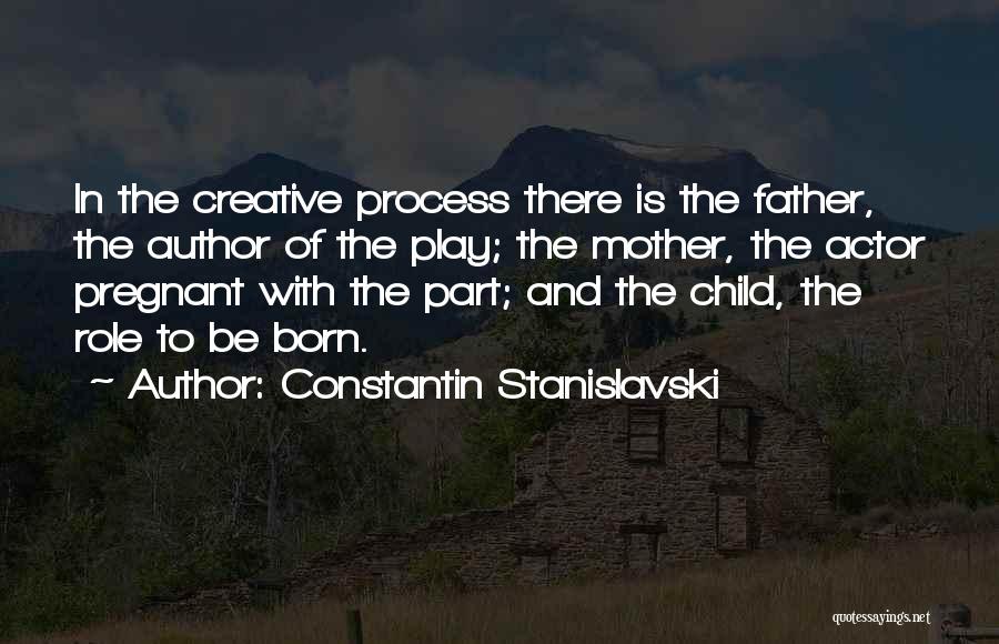 Constantin Stanislavski Quotes: In The Creative Process There Is The Father, The Author Of The Play; The Mother, The Actor Pregnant With The