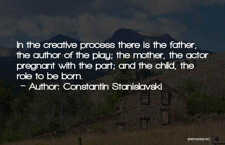 Constantin Stanislavski Quotes: In The Creative Process There Is The Father, The Author Of The Play; The Mother, The Actor Pregnant With The