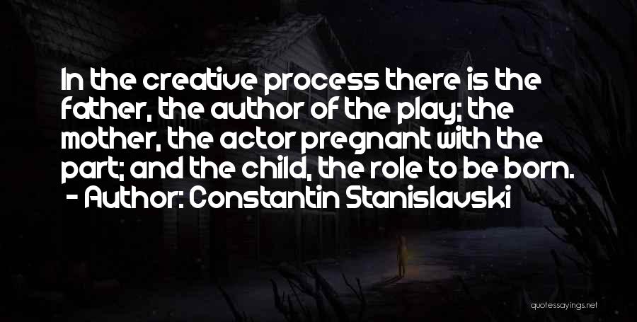 Constantin Stanislavski Quotes: In The Creative Process There Is The Father, The Author Of The Play; The Mother, The Actor Pregnant With The