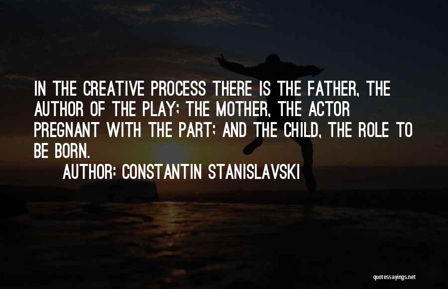 Constantin Stanislavski Quotes: In The Creative Process There Is The Father, The Author Of The Play; The Mother, The Actor Pregnant With The