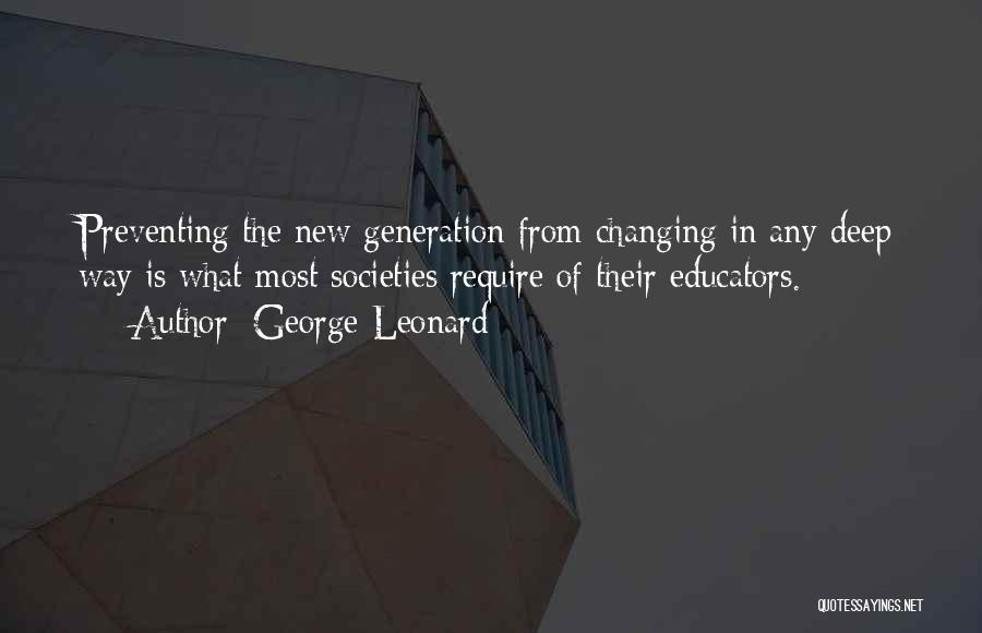 George Leonard Quotes: Preventing The New Generation From Changing In Any Deep Way Is What Most Societies Require Of Their Educators.