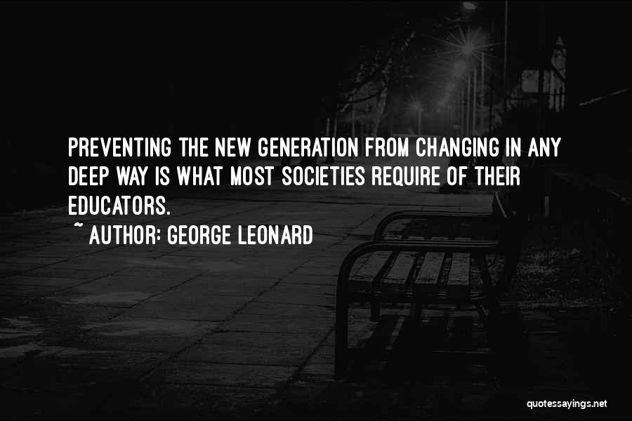 George Leonard Quotes: Preventing The New Generation From Changing In Any Deep Way Is What Most Societies Require Of Their Educators.