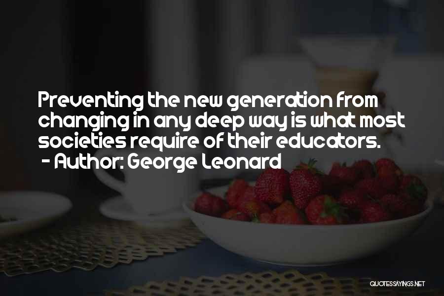 George Leonard Quotes: Preventing The New Generation From Changing In Any Deep Way Is What Most Societies Require Of Their Educators.