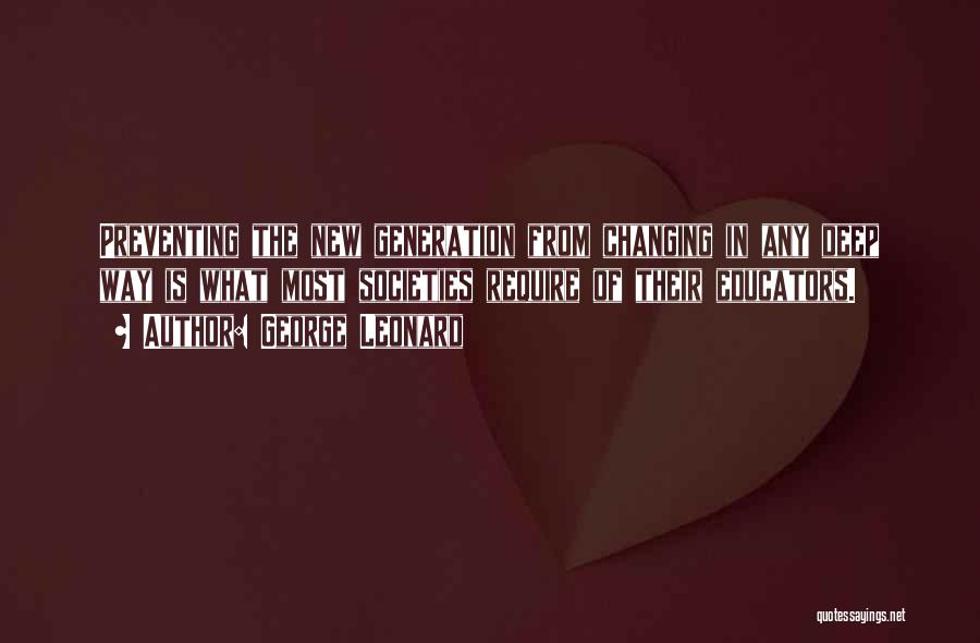 George Leonard Quotes: Preventing The New Generation From Changing In Any Deep Way Is What Most Societies Require Of Their Educators.