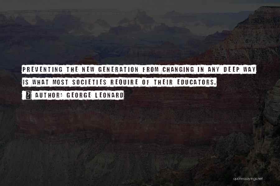 George Leonard Quotes: Preventing The New Generation From Changing In Any Deep Way Is What Most Societies Require Of Their Educators.