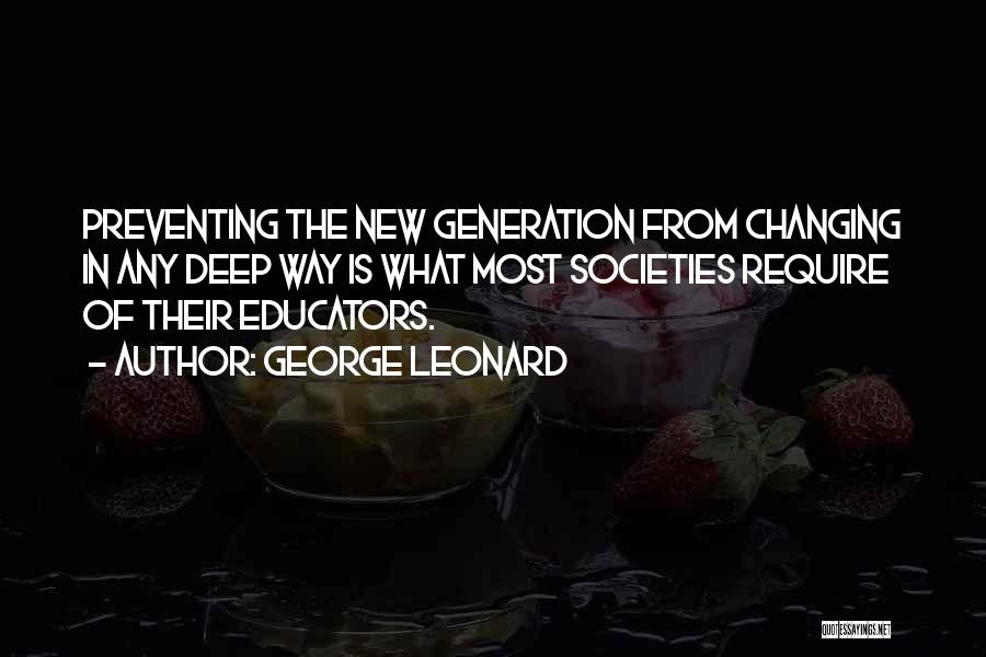 George Leonard Quotes: Preventing The New Generation From Changing In Any Deep Way Is What Most Societies Require Of Their Educators.