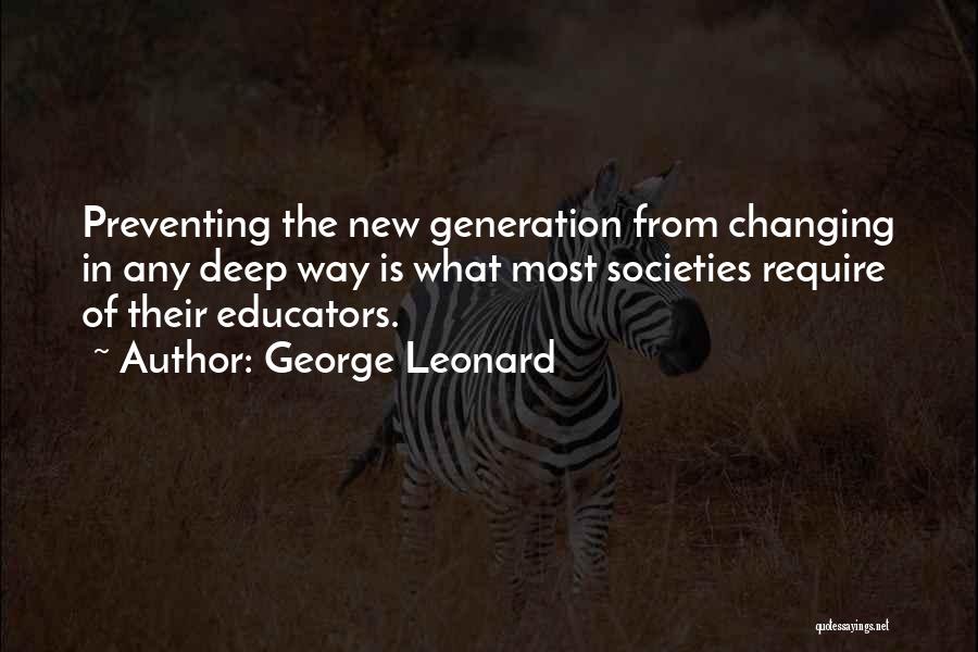 George Leonard Quotes: Preventing The New Generation From Changing In Any Deep Way Is What Most Societies Require Of Their Educators.