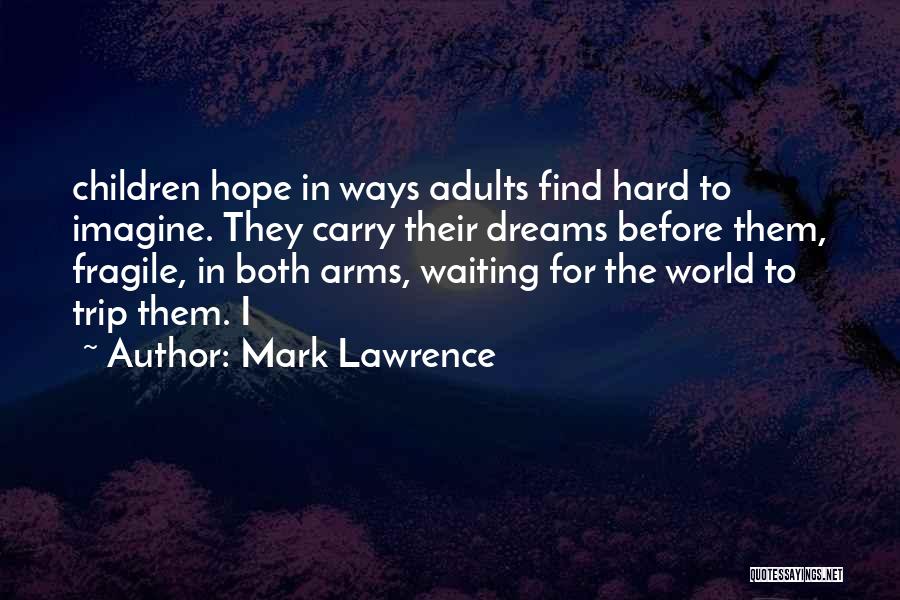 Mark Lawrence Quotes: Children Hope In Ways Adults Find Hard To Imagine. They Carry Their Dreams Before Them, Fragile, In Both Arms, Waiting