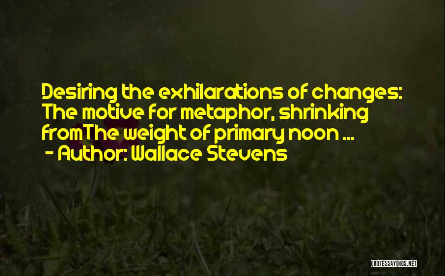 Wallace Stevens Quotes: Desiring The Exhilarations Of Changes: The Motive For Metaphor, Shrinking Fromthe Weight Of Primary Noon ...