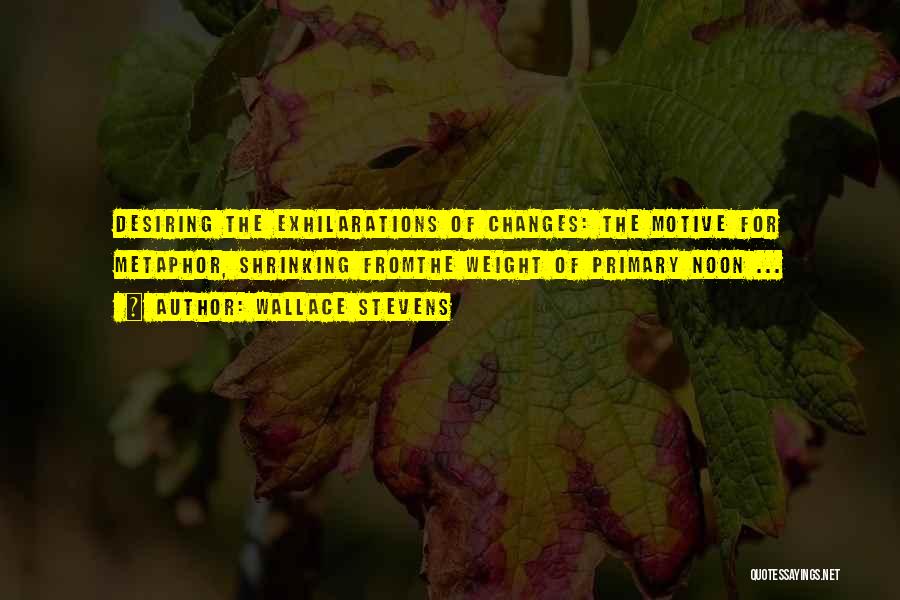 Wallace Stevens Quotes: Desiring The Exhilarations Of Changes: The Motive For Metaphor, Shrinking Fromthe Weight Of Primary Noon ...
