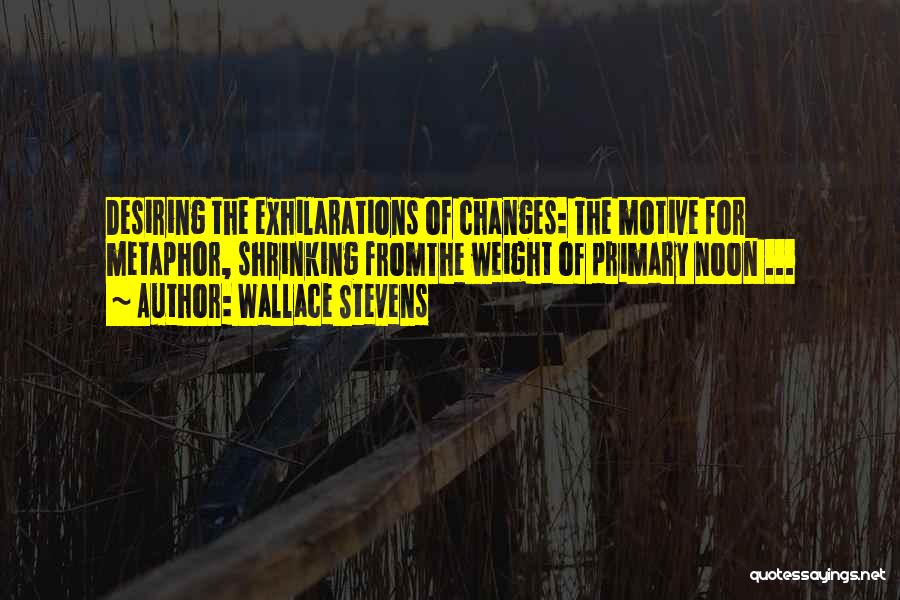 Wallace Stevens Quotes: Desiring The Exhilarations Of Changes: The Motive For Metaphor, Shrinking Fromthe Weight Of Primary Noon ...